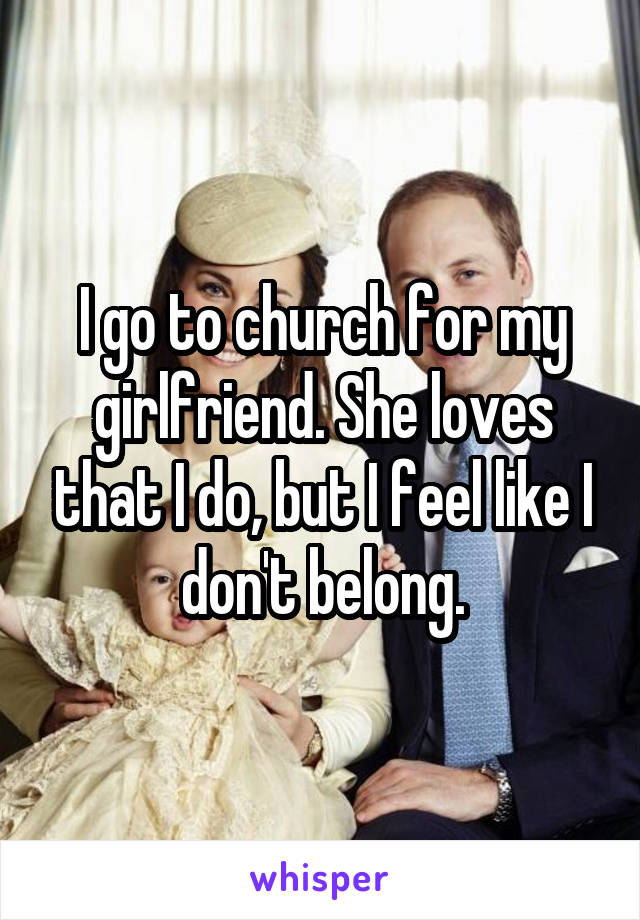 I go to church for my girlfriend. She loves that I do, but I feel like I don't belong.