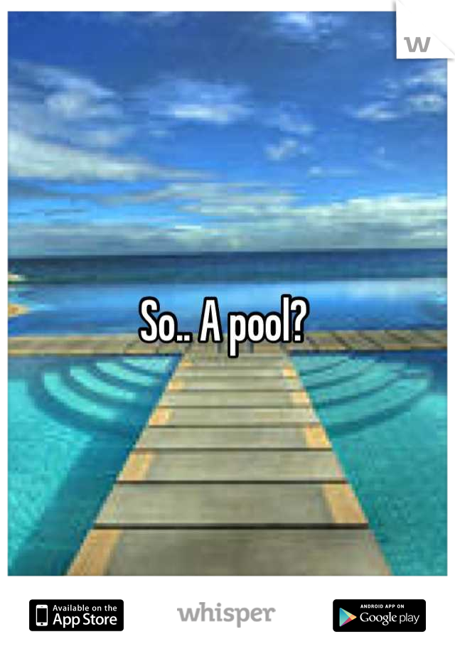 So.. A pool? 