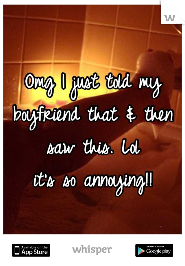 Omg I just told my boyfriend that & then saw this. Lol
 it's so annoying!! 