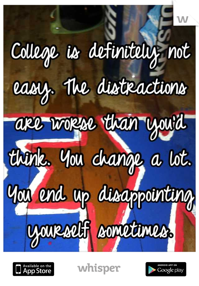 College is definitely not easy. The distractions are worse than you'd think. You change a lot. You end up disappointing yourself sometimes.