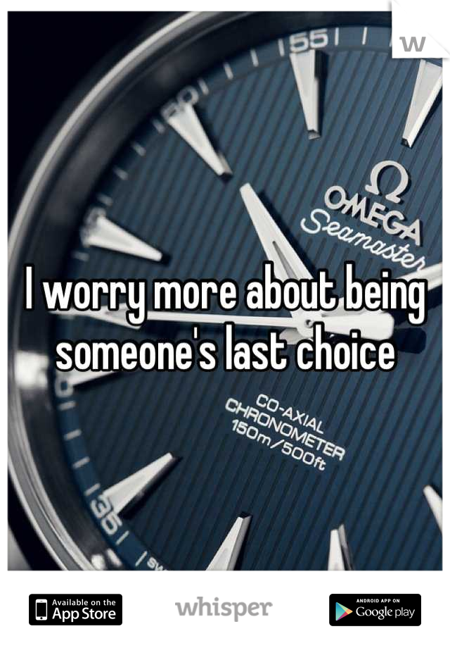 I worry more about being someone's last choice