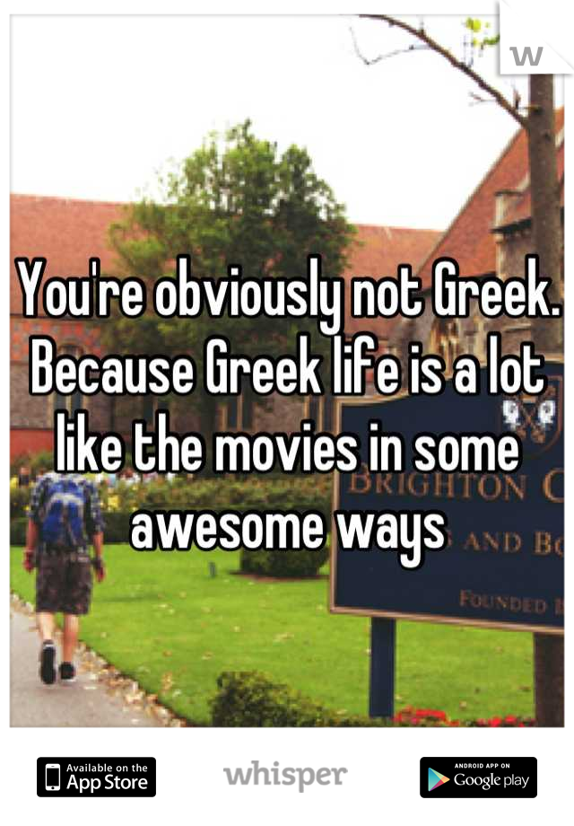 You're obviously not Greek. Because Greek life is a lot like the movies in some awesome ways