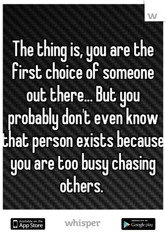 The thing is, you are the first choice of someone out there... But you probably don't even know that person exists because you are too busy chasing others. 
