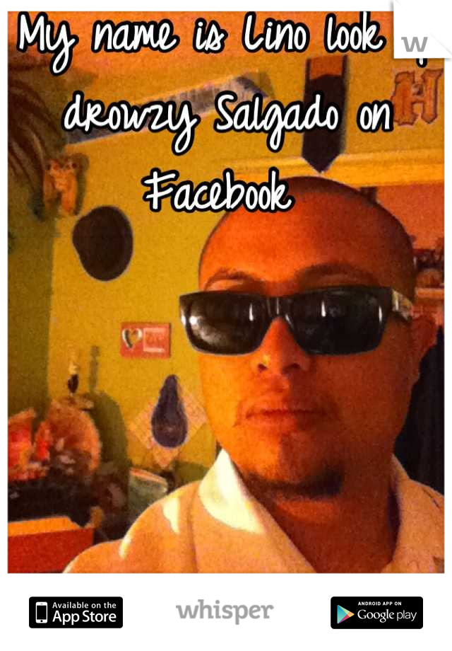 My name is Lino look up drowzy Salgado on Facebook 