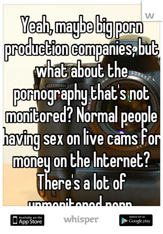 Yeah, maybe big porn production companies, but what about the pornography that's not monitored? Normal people having sex on live cams for money on the Internet? There's a lot of  unmonitored porn.