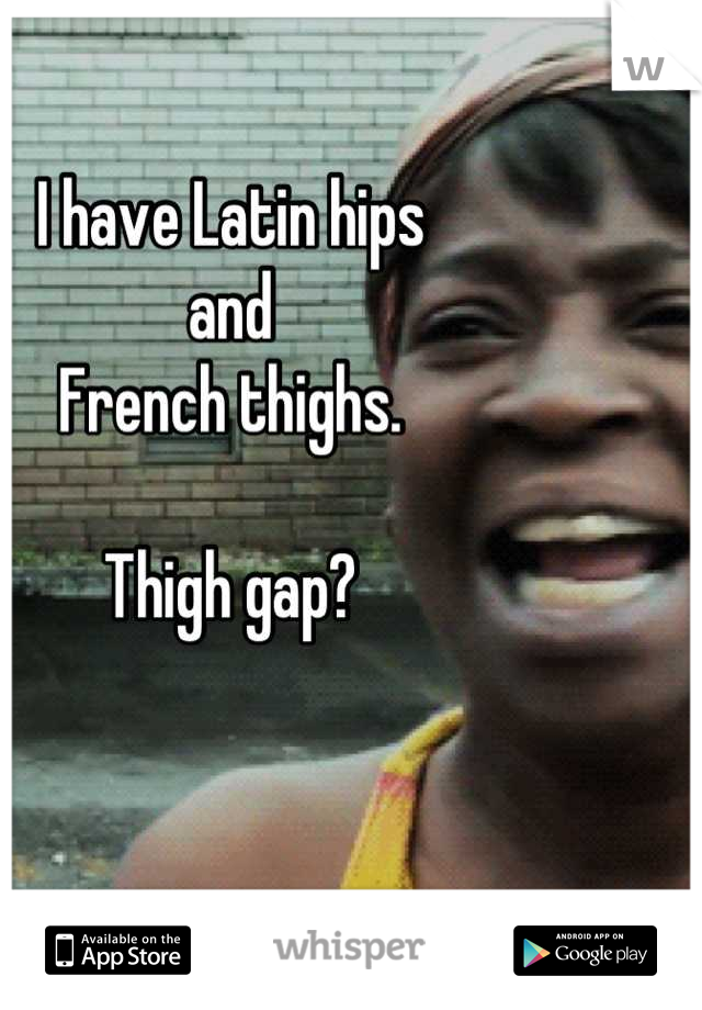 I have Latin hips 
and 
French thighs. 

Thigh gap?