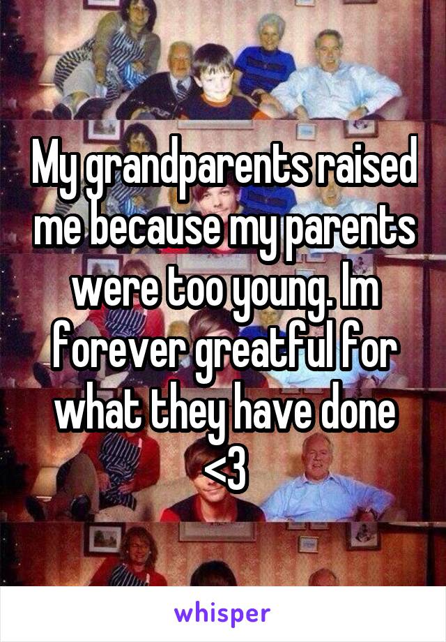 My grandparents raised me because my parents were too young. Im forever greatful for what they have done
<3