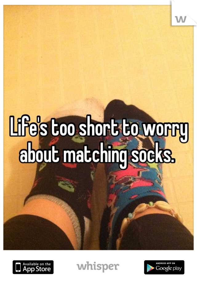 Life's too short to worry about matching socks. 