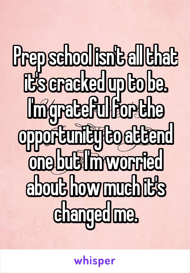 Prep school isn't all that it's cracked up to be.
I'm grateful for the opportunity to attend one but I'm worried about how much it's changed me.