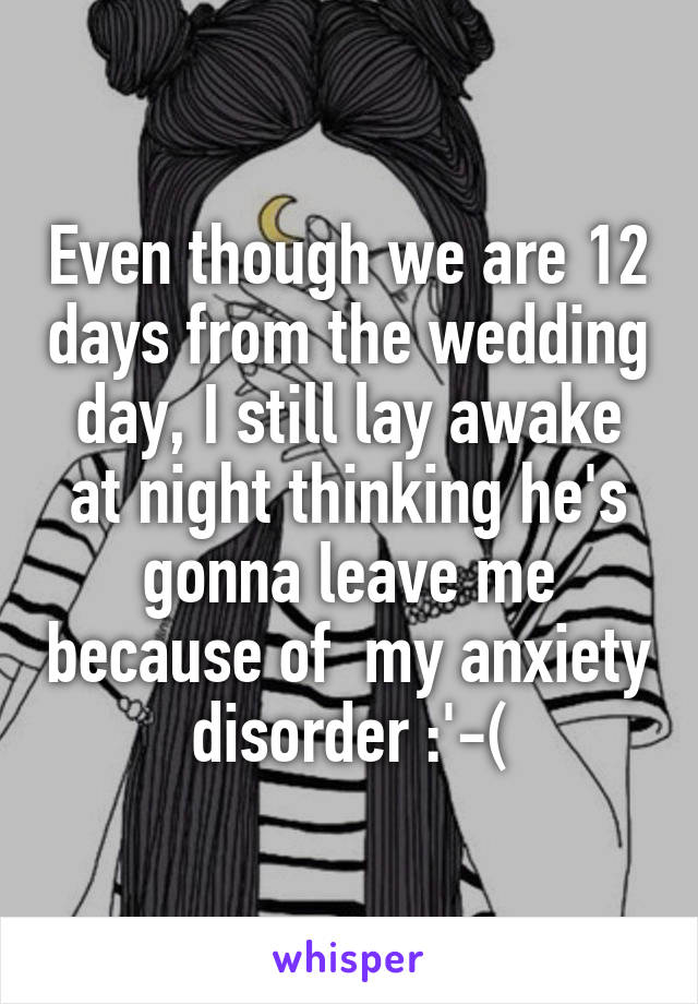 Even though we are 12 days from the wedding day, I still lay awake at night thinking he's gonna leave me because of  my anxiety disorder :'-(