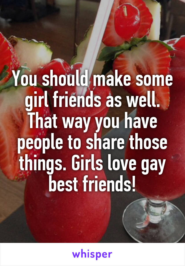 You should make some girl friends as well. That way you have people to share those things. Girls love gay best friends!
