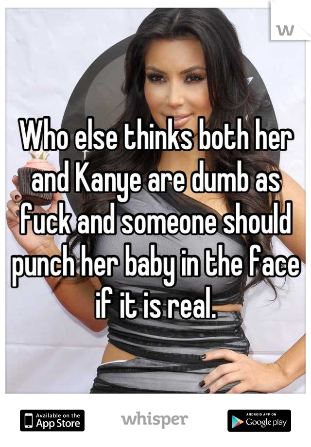 Who else thinks both her and Kanye are dumb as fuck and someone should punch her baby in the face if it is real.