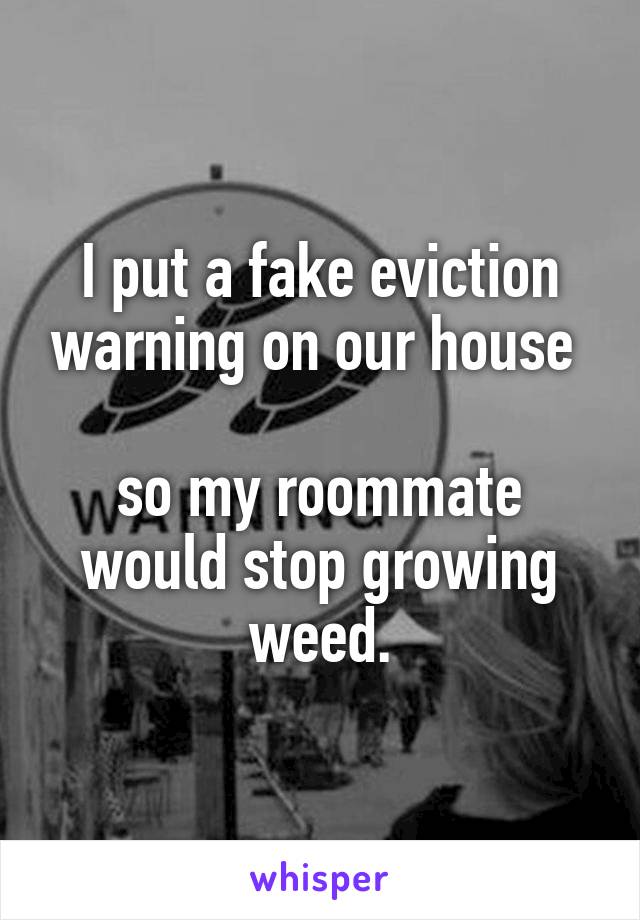 I put a fake eviction warning on our house 

so my roommate would stop growing weed.
