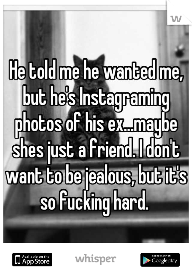 He told me he wanted me, but he's Instagraming photos of his ex...maybe shes just a friend. I don't want to be jealous, but it's so fucking hard. 