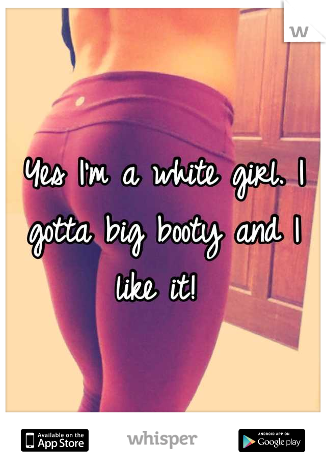 Yes I'm a white girl. I gotta big booty and I like it! 