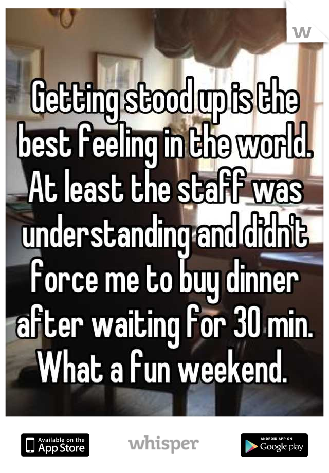 Getting stood up is the best feeling in the world. At least the staff was understanding and didn't force me to buy dinner after waiting for 30 min. What a fun weekend. 