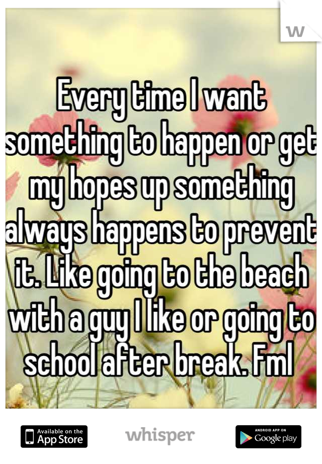 Every time I want something to happen or get my hopes up something always happens to prevent it. Like going to the beach with a guy I like or going to school after break. Fml 