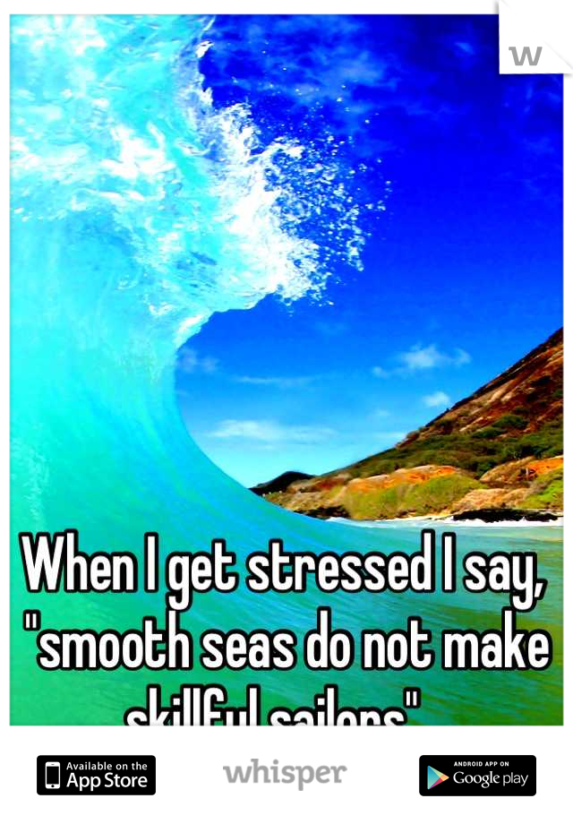 When I get stressed I say,
 "smooth seas do not make skillful sailors". 