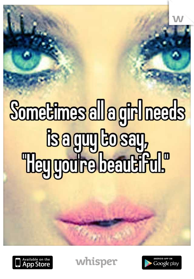 Sometimes all a girl needs is a guy to say, 
"Hey you're beautiful." 