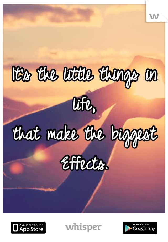 It's the little things in life,
that make the biggest
Effects.