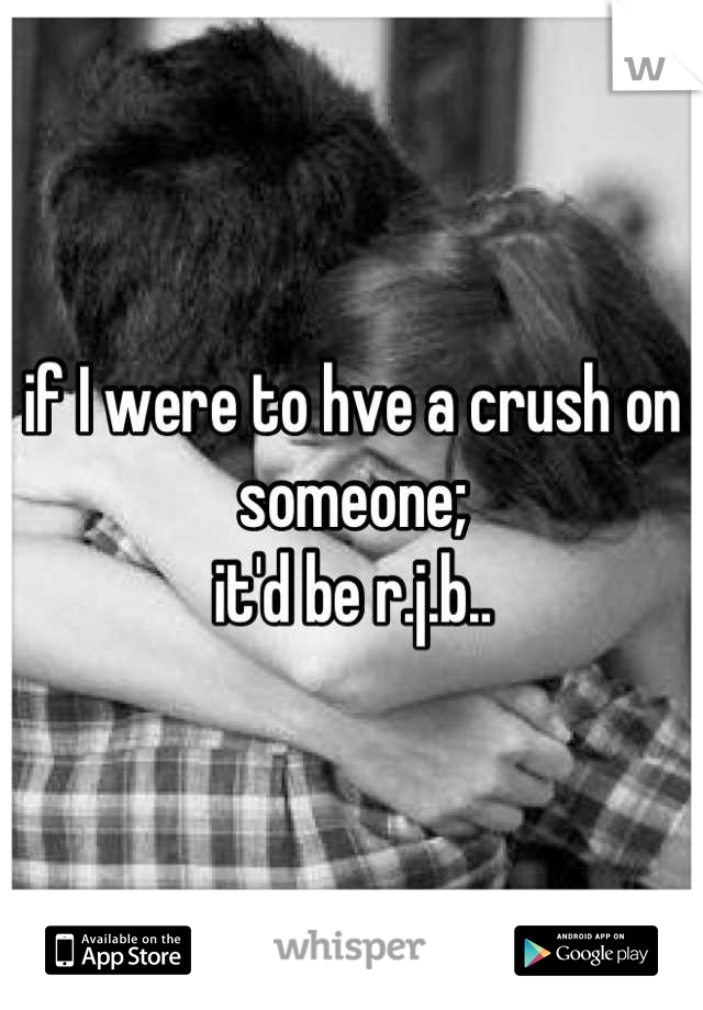 if I were to hve a crush on someone;
it'd be r.j.b..