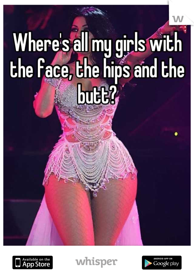Where's all my girls with the face, the hips and the butt?