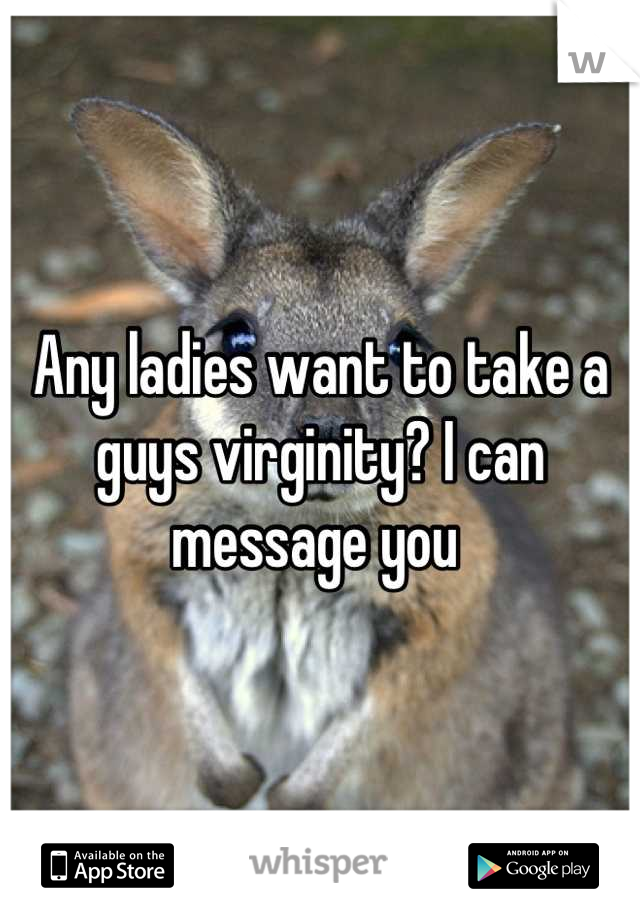 Any ladies want to take a guys virginity? I can message you 