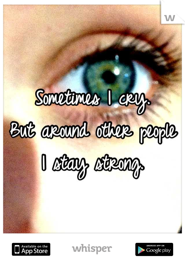 Sometimes I cry. 
But around other people 
I stay strong.