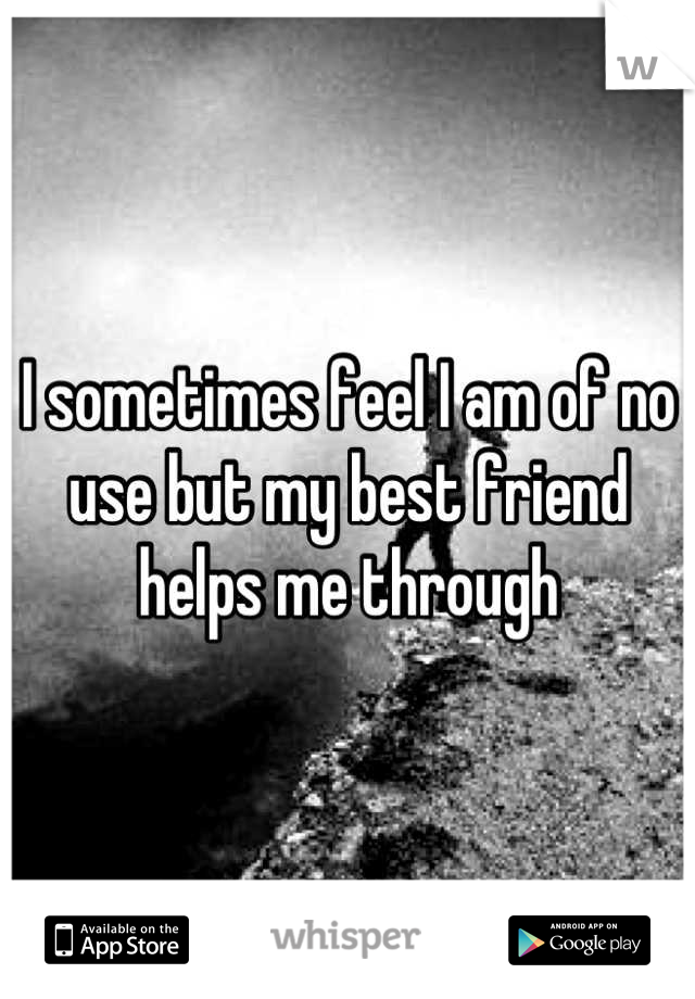 I sometimes feel I am of no use but my best friend helps me through
