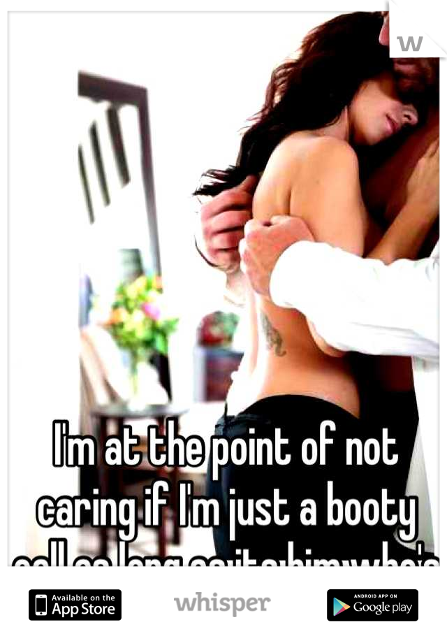 I'm at the point of not caring if I'm just a booty call as long as its him who's calling. 