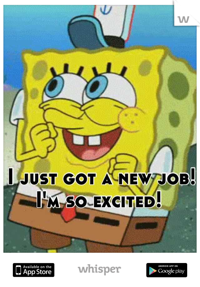 I just got a new job! 
I'm so excited! 