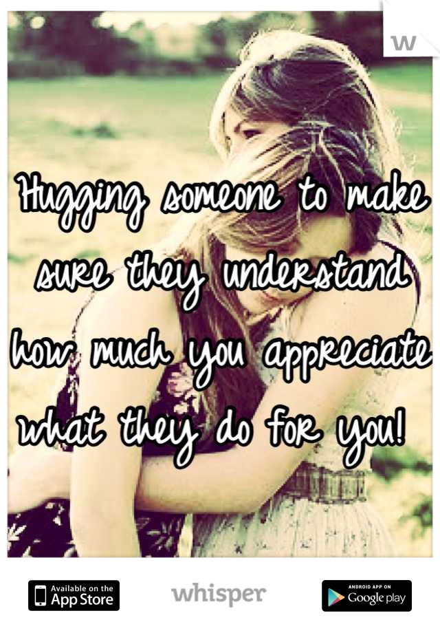 Hugging someone to make sure they understand how much you appreciate what they do for you! 