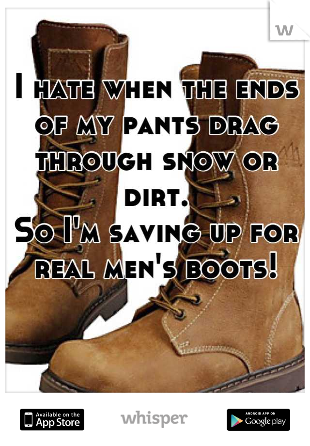 I hate when the ends of my pants drag through snow or dirt. 
So I'm saving up for real men's boots!