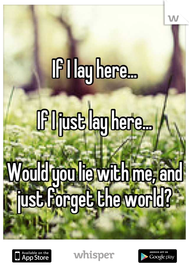 If I lay here... 

If I just lay here...

Would you lie with me, and just forget the world?