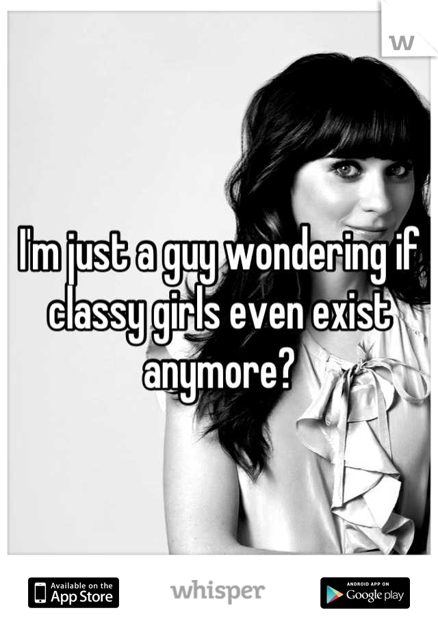 I'm just a guy wondering if classy girls even exist anymore?