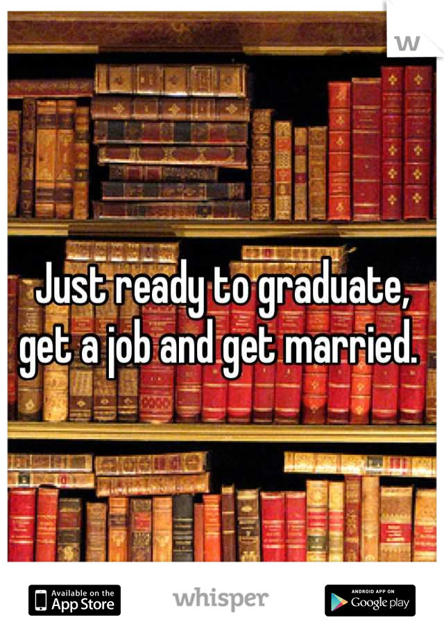 Just ready to graduate, get a job and get married. 