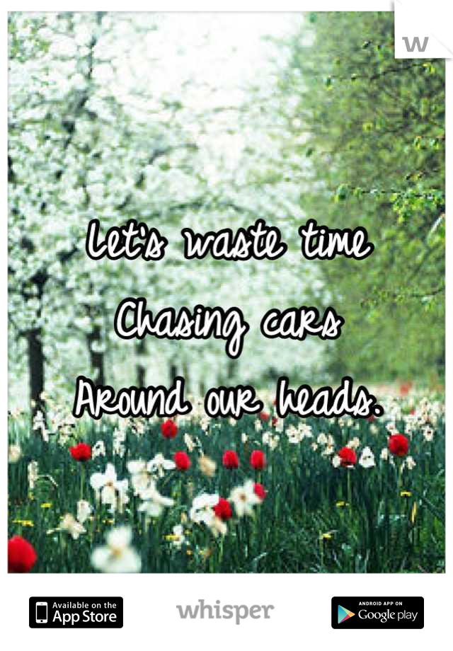 Let's waste time 
Chasing cars 
Around our heads.

