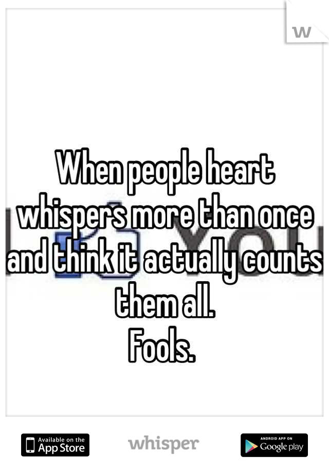 When people heart whispers more than once and think it actually counts them all. 
Fools. 