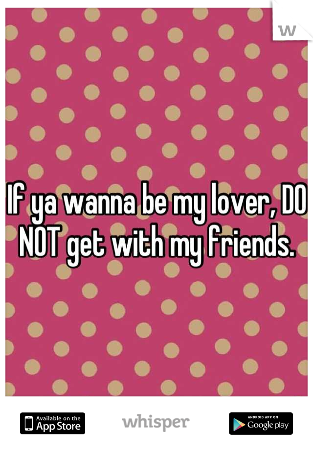 If ya wanna be my lover, DO NOT get with my friends.