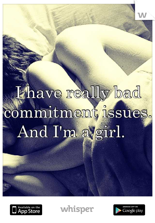 I have really bad commitment issues. And I'm a girl.   