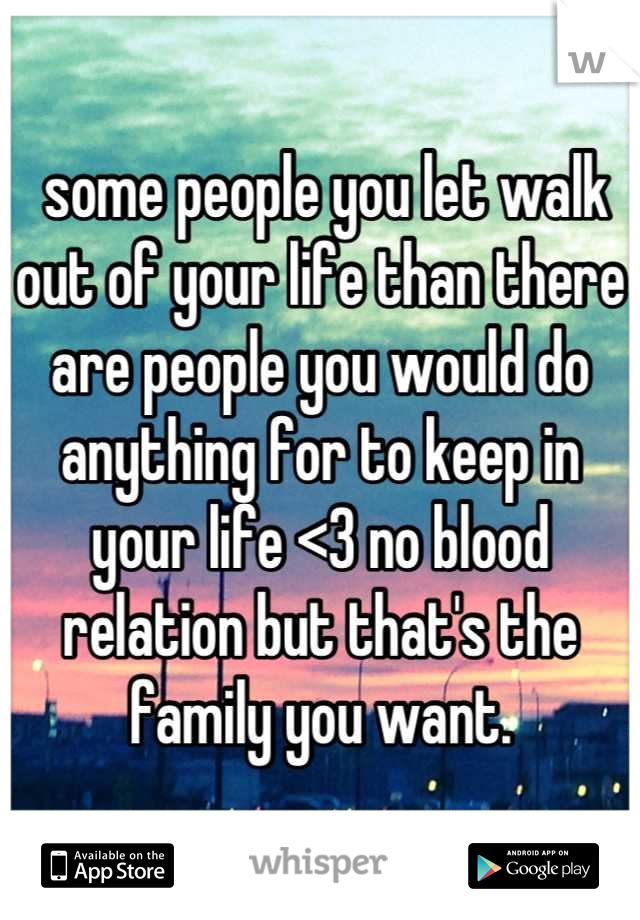  some people you let walk out of your life than there are people you would do anything for to keep in your life <3 no blood relation but that's the family you want.