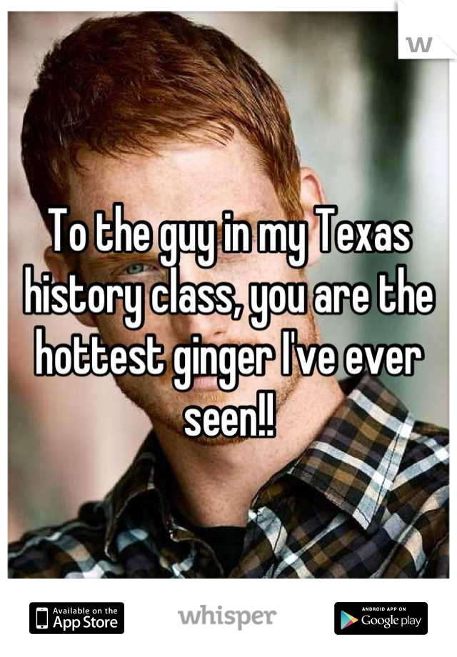 To the guy in my Texas history class, you are the hottest ginger I've ever seen!!