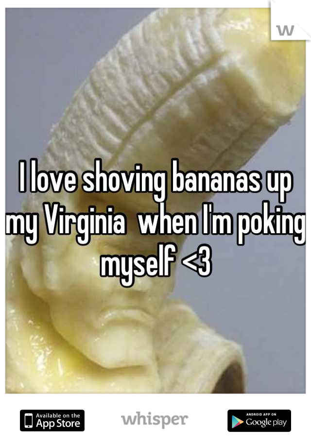 I love shoving bananas up my Virginia  when I'm poking myself <3