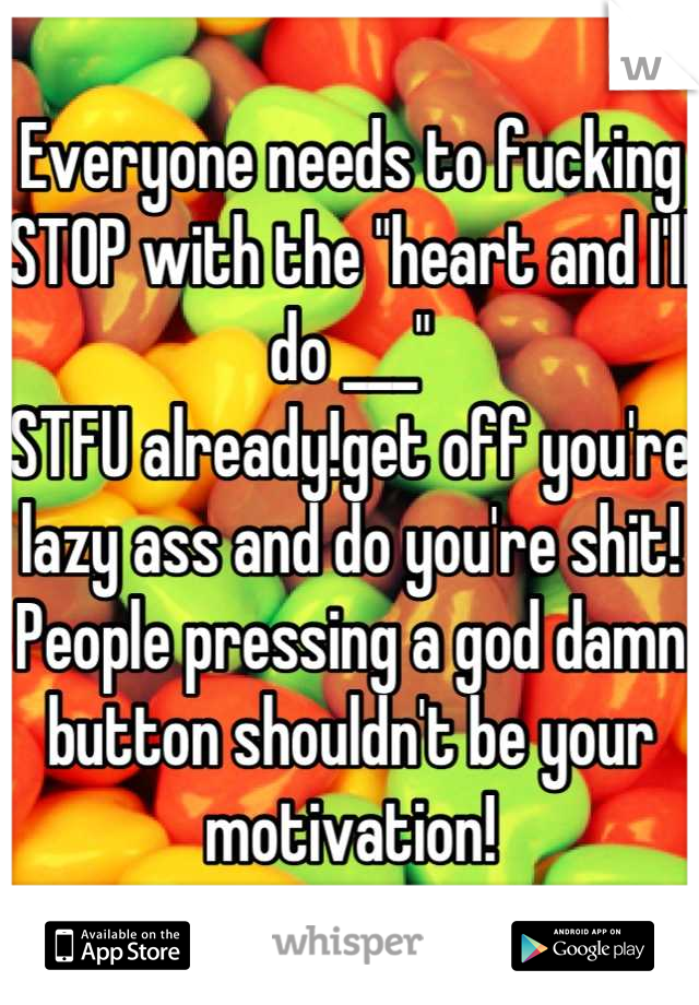 Everyone needs to fucking STOP with the "heart and I'll do ___"
STFU already!get off you're lazy ass and do you're shit!
People pressing a god damn button shouldn't be your motivation!