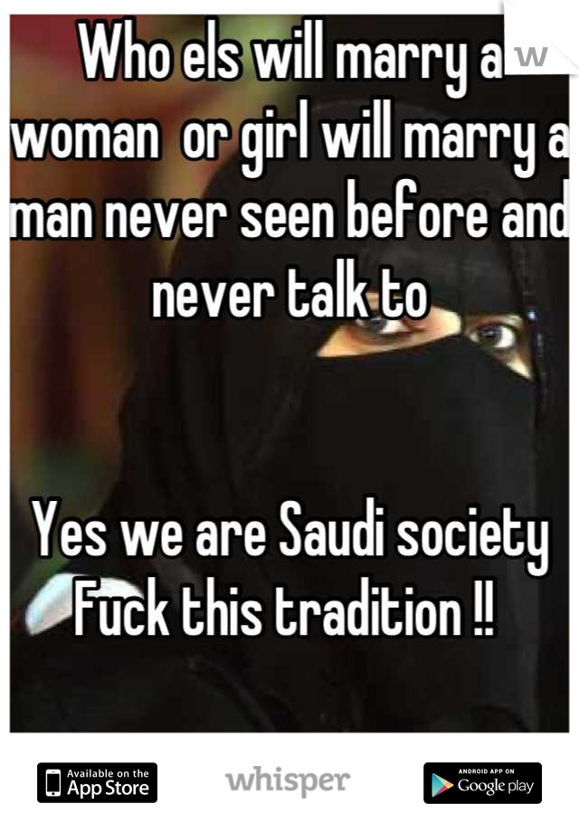 Who els will marry a woman  or girl will marry a man never seen before and never talk to 


Yes we are Saudi society 
Fuck this tradition !! 
