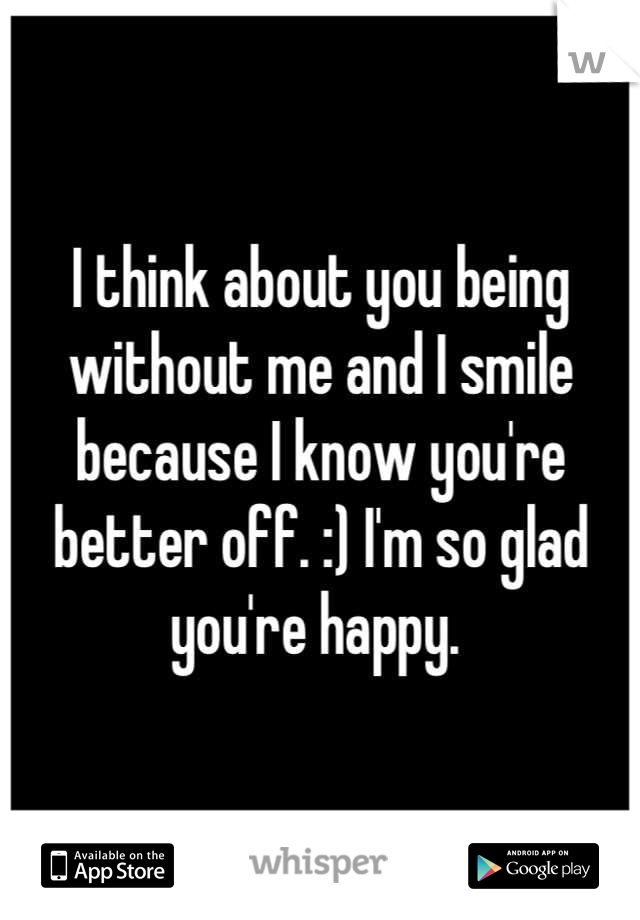 I think about you being without me and I smile because I know you're better off. :) I'm so glad you're happy. 