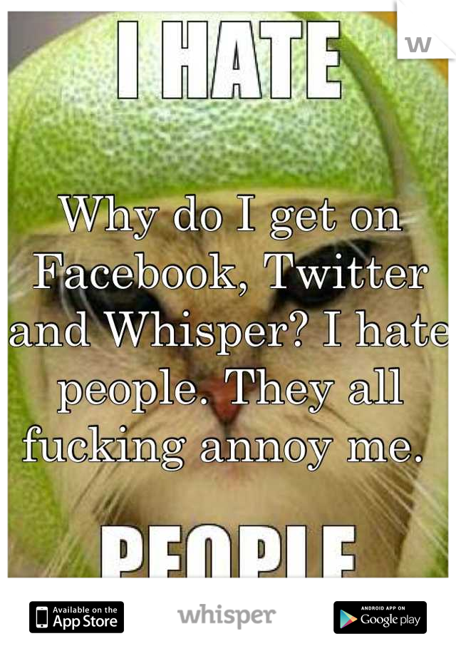 Why do I get on Facebook, Twitter and Whisper? I hate people. They all fucking annoy me. 