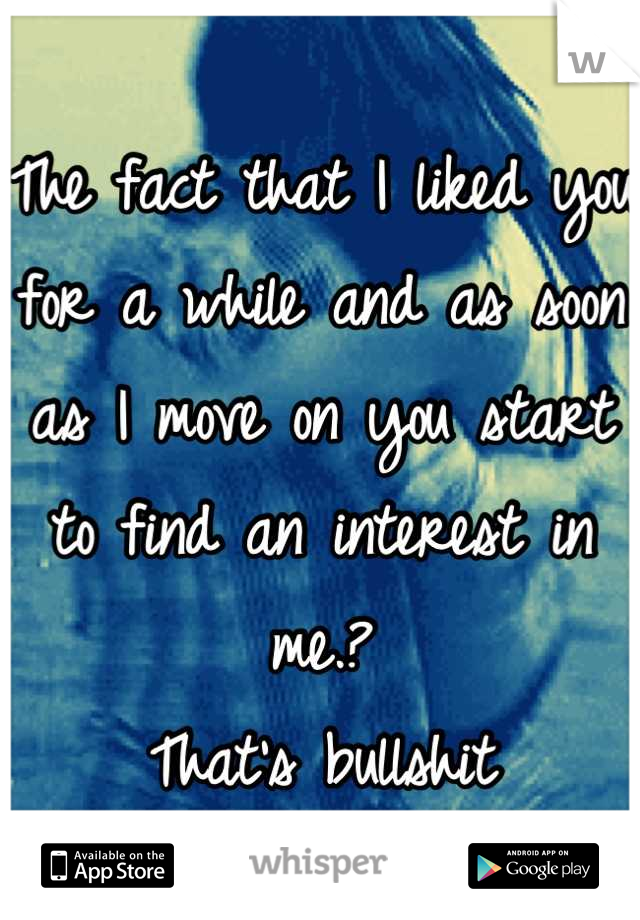 The fact that I liked you for a while and as soon as I move on you start to find an interest in me.?
That's bullshit