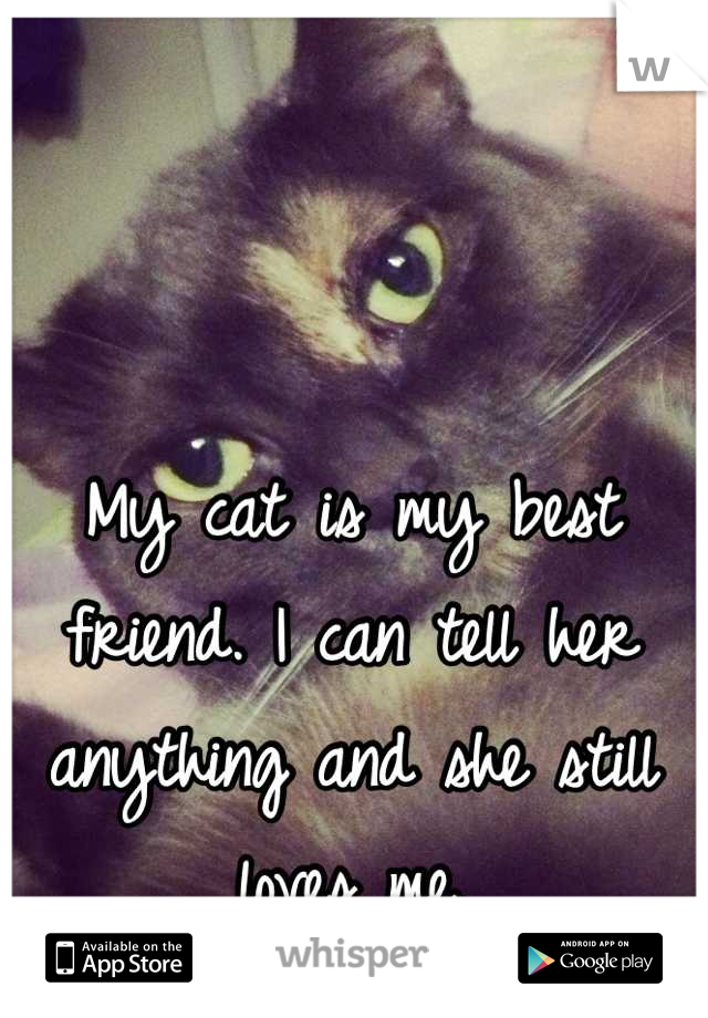 My cat is my best friend. I can tell her anything and she still loves me.