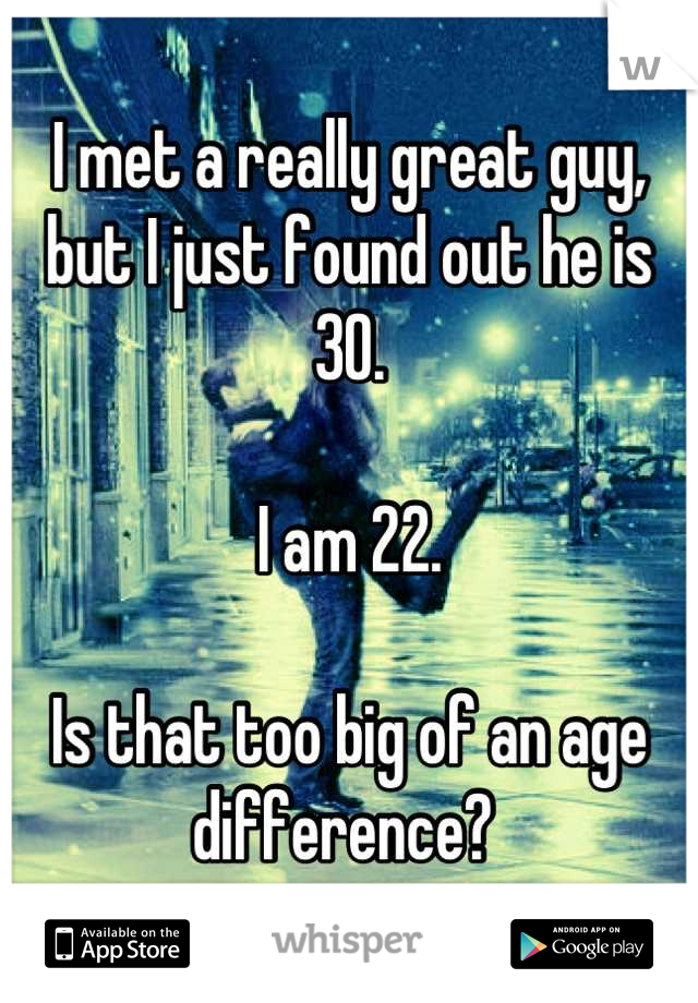 I met a really great guy, but I just found out he is 30. 

I am 22.

Is that too big of an age difference? 
